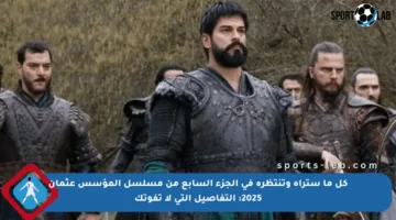 كل ما ستراه وتنتظره في الجزء السابع من مسلسل المؤسس عثمان 2025: التفاصيل التي لا تفوتك